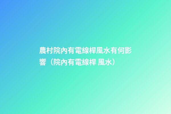 農村院內有電線桿風水有何影響（院內有電線桿 風水）
